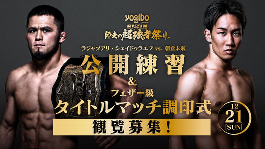 12/21(日)【観覧募集】『Yogibo presents RIZIN師走の超強者祭り ラジャブアリ・シェイドゥラエフvs.朝倉未来 公開練習&フェザー級タイトルマッチ調印式』